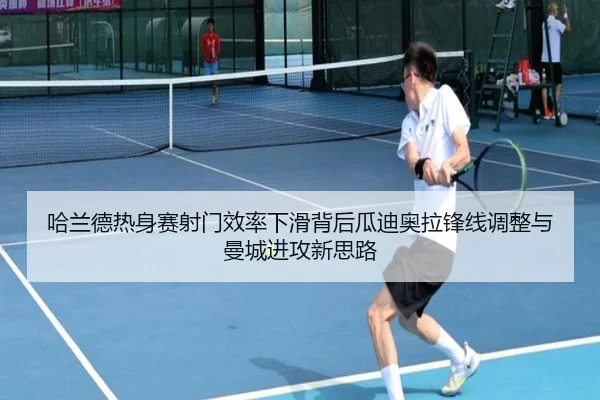 哈兰德热身赛射门效率下滑背后瓜迪奥拉锋线调整与曼城进攻新思路
