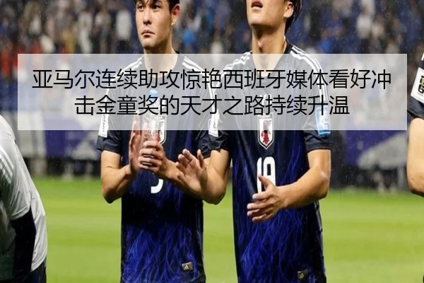 亚马尔连续助攻惊艳西班牙媒体看好冲击金童奖的天才之路持续升温
