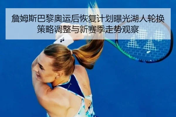 詹姆斯巴黎奥运后恢复计划曝光湖人轮换策略调整与新赛季走势观察