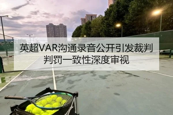 英超VAR沟通录音公开引发裁判判罚一致性深度审视