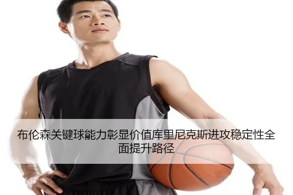 布伦森关键球能力彰显价值库里尼克斯进攻稳定性全面提升路径
